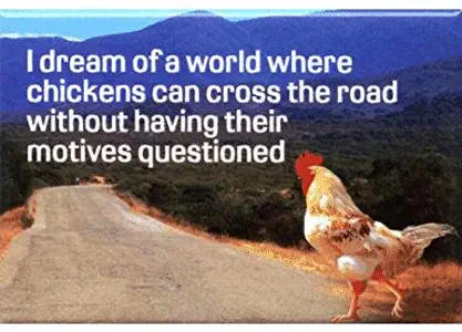 I dream of a world where chickens can cross the road without having their motives questioned.
